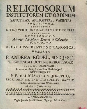 Religiosorum Institutorum Et Ordinum Sanctitas, Antiquitas, Varietas Admiranda : Luculentis Divini Verbi, Juris Sacri & Hist. Eccles. Testimoniis Confirmata, Adversùs Novissimos Errores & Calumnias Vindicata Brevi Dissertatione Canonica