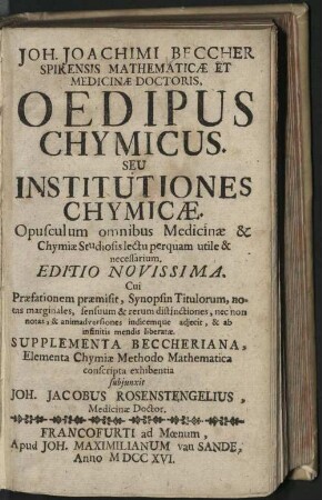 Joh. Joachimi Beccher Spirensis Mathematicæ Et Medicinæ Doctoris, Oedipus Chymicus. Seu Institutiones Chymicæ : Opusculum omnibus Medicinæ & Chymiæ Studiosis lectu perquam utile & necessarium