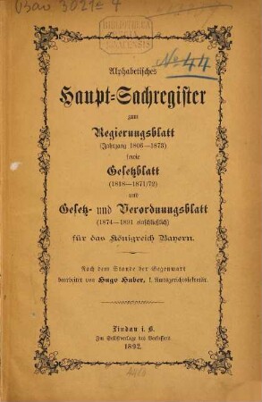 Alphabetisches Haupt-Sachregister zum Regierungsblatt (Jahrgang 1806 - 1873) sowie Gesetzblatt (1818 - 1871/72) und Gesetz und Verordnungsblatt (1874 - 1891 einschliesslich) für das Königreich Bayern : Nach dem Stande der Gegenwart bearbeitet v. H. Huber