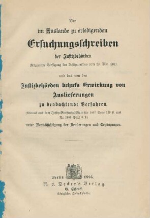 Die im Auslande zu erledigenden Ersuchungsschreiben der Justizbehörden (Allgemeine Verfügung des Justizministers vom 20. Mai 1887) und das von den Justizbehörden behufs Erwirkung von Auslieferungen zu beobachtende Verfahren : (Abdruck aus dem Justiz-Ministerial-Blatt für 1887 S. 139 ff und für 1889 S. 8 ff) unter Berücksichtigung der Aenderungen und Ergänzungen