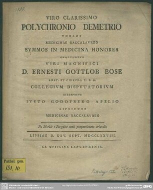 Viro Clarissimo Polychronio Demetrio Thraci Medicinae Baccalaureo Summos In Medicina Honores Gratulatur ... Ernesti Gottlob Bose ... Interprete Iusto Godofredo Apelio ... : De morbis e Sanguine male proportionato oriundis; Lipsiae D. XXV. Sept. MDCCLXXVIII