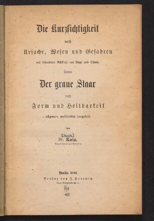 Die Kurzsichtigkeit nach Ursache, Wesen und Gefahren mit besonderer Rücksicht auf Auge und Schule, sowie der graue Staar nach Form und Heilbarkeit : allgemein verständlich dargestellt