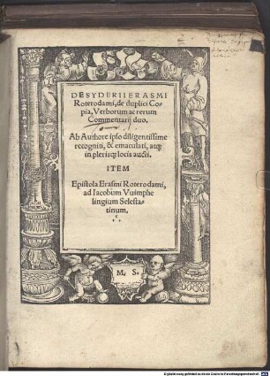 Desyderii Erasmi Roterodami, de duplici Copia, Verborum ac rerum Commentarij duo : Ab Authore ipso diligentissime recogniti, & emaculati, atq[ue] in plerisq[ue] locis aucti. Item Epistola Erasmi Roterodami, ad Iacobum Vuimphelingium Selestatinum