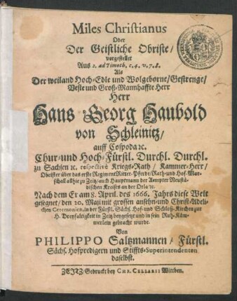 Miles Christianus Oder Der Geistliche Obriste/ : vorgestellet Aus 2. ad Timoth. c. 4. v. 7. 8. Als Der ... Herr Hans Georg Haubold von Schleinitz/ auff Cospoda ... Chur- und Hoch-Fürstl. Durchl. Durchl. zu Sachsen ... respective Kriegs-Rath/ Kammer-Herr ... Nach dem Er am 8. April. des 1666. Jahrs diese Welt gesegnet/ den 20. Maji ... beygesetzt und in sein Ruh-Kämmerlein gebracht wurde.