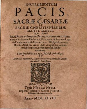 Instrumentum Pacis, A Sacræ Cæsareæ Et Sacræ Christianissimæ Maiest. Maiest. Nec Non Sacri Roman. Imperii Deputatorum extraordinariorum & aliorum Electorum, Principum, & Statuum Legatis Plenipotentiariis Monasterii Westphalorum 24. Mensis Octobris, Anno 1648. actu publico ... subscriptum, eorundemque Sigillis munitum