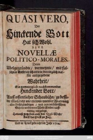 Quasi Vero, Der Hinckende Bott Hat sich Wohl. Sive Novellæ Politico-Morales : Deren Ubelgegründte, vermeynte, mit falschem Anstrich schattirte, betrieglich darfür außgegebene Wahrheit ; Ein gemeiniglich nachkommender Hinckender Bott, Auff offentlicher Schaubühn, zu besserer Nachricht ... vorgelegt ; Herauß gegeben auß der Quasi-Welt, Auff der Post zu Fuß