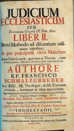 Iudicium ecclesiasticum, seu Decretalium Gregorii IX. Pont. Max. liber II. : brevi methodo ad discentium utilitatem expositus, in quo praecipuae circa materiam huius libri secundi, quae tum in theoria, tum in praxi occurrunt, difficultates solvuntur ...