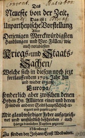 Das Neueste von der Zeit, Das ist: Unpartheyische Vorstellung Aller ... Kriegs- und Staats-Sachen, Welche sich in diesem ... 1703. Jahr hin und wieder in ganz Europa ... zugetragen