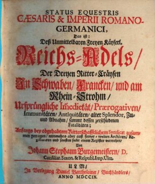 Status Equestris Cæsaris & Imperii Romano-Germanici : Das ist: Deß Unmittelbaren Freyen Kayserl. Reichs-Adels, der Dreyen Ritter-Craysen in Schwaben, Francken, und am Rhein-Strohm, ursprüngliche Immedietät, Praerogativen, Immunitäten, Antiquitäten, alter Splendor, Zu- und Abnahm, sammt dessen zerschiedenen Fatalitäten