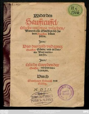 Wider den || Sauffteuffel/|| Etliche wichtige vrsachen/|| Warumb alle Menschen sich fur || dem Sauffen hüten || sollen.|| Jtem/|| Das das halb vnd gantz || Sauffen Sünde/ vnd in Got=||tes Wort verbo=||ten sey.|| Jtem/|| Etliche Einreden der || Seuffer mit jren ver=||legungen.|| Durch || Matthaeum Friderich von || Görlitz.||
