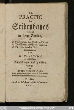 Die Practic des Seidenbaues : bestehend in drey Theilen, als 1) Die Wartung der Maulbeer-Bäume. 2) Die Wartung der Seiden-Würmer. 3) Die Zubereitung der Seide