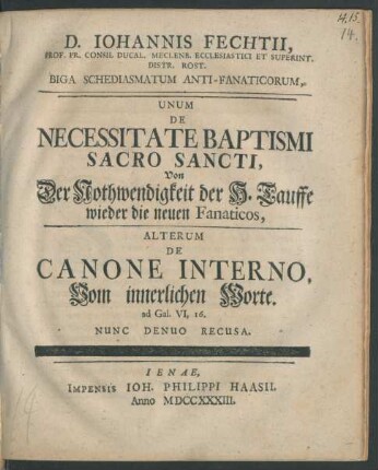 D. Johannis Fechtii, Prof. Pr. Consil Ducal. Meclenb. Ecclesiastici Et Superint. Distr. Rost. Biga Schediasmatum Anti-Fanaticorum : Unum De Necessitate Baptismi Sacro Sancti, Von Der Nothwendigkeit der H. Tauffe wieder die neuen Fanaticos, Alterum De Canone Interno, Vom innerlichen Worte. ad Gal. VI,16.