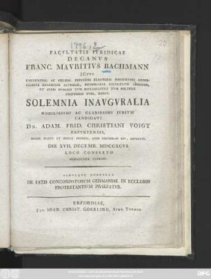Facvltatis Ivridicae Decanvs Franc. Mavritivs Bachmann ... Solemnia Inavgvralia ... Candidati Dn. Adam. Frid. Christiani Voigt Erfvrtensis, ... Die XVII. Decemb. MDCCXCVI. Loco Consveto Peragenda Indicit. Simvlqve Nonnvlla De Fatis Concordatorvm Germaniae In Ecclesiis Protestantivm Praefatvr