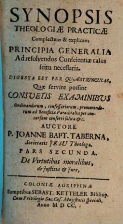 Synopsis Theologiae Practicae : Complectens & explicans Principia Generalia Ad resolvendos Conscientiae casus particulares scitu necessaria ; Digesta Est Per Quaestiunculas, Quae servire possint Consuetis Examinibus ... Ac in tres partes separatim divisa, 2. De Virtutibus moralibus, de Iustitia & Iure