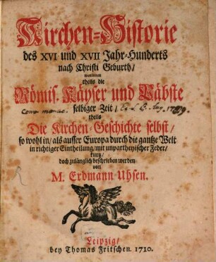 Kirchen-Historie des XVI und XVII Jahr-Hunderts nach Christi Geburth : worinnen theils die Römis. Käyser und Päbste selbiger Zeit, theils Die Kirchen-Geschichte selbst, so wohl in, als ausser Europa durch die gantze Welt in richtiger Eintheilung, mit unpartheyischer Feder, kurtz, doch zulänglich beschrieben werden