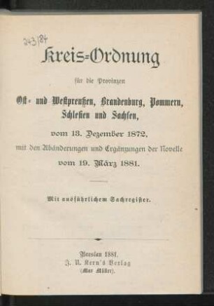 Kreis-Ordnung für die Provinzen Ost- und West-Preußen, Brandenburg, Pommern, Schlesien und Sachsen vom 13. Dezember 1872, mit den Abänderungen und Ergänzungen der Novelle vom 19. März 1881 : Mit ausführlichem Sachregister