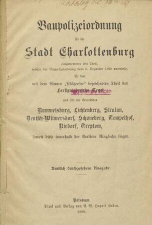 Baupolizeiordnung für die Stadt Charlottenburg : ausgenommen den Theil, welcher der Baupolizeiordnung vom 5. Dezember 1892 untersteht, für den mit dem Namen "Plötzensee" bezeichneten Theil des Forstgutsbezirks Tegel und für die Gemeinden Rummelsburg, Lichtenberg, Stralau, Deutsch-Wilmersdorf, Schöneberg, Tempelhof, Rixdorf, Treptow, soweit diese innerhalb der Berliner Ringbahn liegen : amtlich durchgesehene Ausgabe