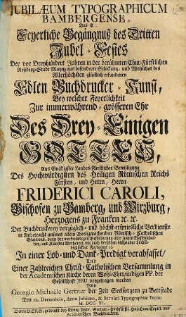 Jubilaeum Typographicum Bambergense, Das ist: Feyerliche Begängnuß des Dritten Jubel-Festes Der vor Dreyhundert Jahren in der berühmten Chur-Fürstlichen Residenz-Stadt Maynz aus besonderer Schickung, und Wohlthat des Allerhöchsten glücklich erfundenen Edlen Buckdrucker-Kunst : Bey welcher Feyerlichkeit ... Der Buchdruckerey vorzüglich- und höchst-erspriesliche Verdienste ... In einer Lob- und Dank-Predigt verabfasset, Und Einer Zahlreichen Christ-Catholischen Versammlung ... vorgetragen worden