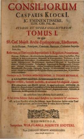 Consiliorum Casparis Klocki[i], JC. Eminentissimi, Com. Cæs. Pal. &c. Stvdio Et Opera Collectorvm Tomus ... : In Quo Ss. Cæs. Majest. Archi-Episcoporum, Electorum, Archi-Ducum, Principum, Comitum, Baronum, Civitatum Imperialum, &c. Reservata, ac Territorialia Superioritatis & Reglaium, Primariarum Precum, Postarum, ..., Tomus I.