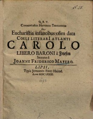 Commentarius Historico-Theologicus De Eucharistia infantibus olim data : Coeli Literarii Atlanti Carolo Libero Baroni à Friesen Sacratus