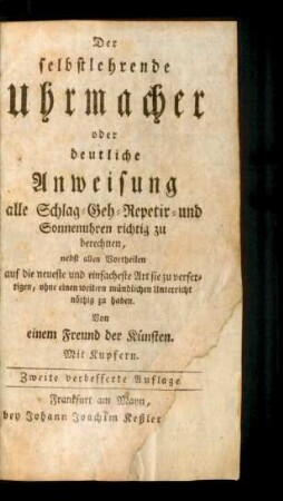 Der selbstlehrende Uhrmacher oder deutliche Anweisung alle Schlag- Geh- Repetir- und Sonnenuhren richtig zu berechnen, nebst allen Vortheilen auf die neueste und einfacheste Art sie zu verfertigen, ohne einen weitern mündlichen Unterricht nöthig zu haben : Mit Kupfern