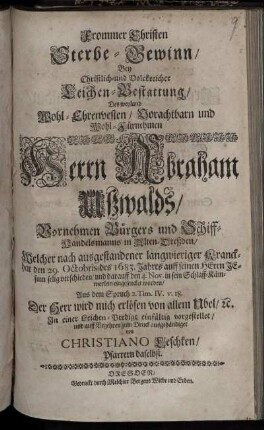 Frommer Christen Sterbe-Gewinn : Bey Christlich- und Volckreicher Leichen-Bestattung/ Des ... Herrn Abraham Ußwalds/ Vornehmen Bürgers und Schiff-Handelsmanns in Alten-Dreßden/ Welcher ... den 29. Octobris des 1683. Jahres ... selig verschieden/ und darauff den 4. Nov. in sein Schlaff-Kämmerlein eingesencket worden ...