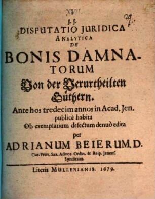 Disp. iur. analyt. de bonis damnatorum, von der Verurtheilten Güthern : Ante hos tredecim annos in acad. Ien. publice habita, ob exemplarium defectum denuo edita