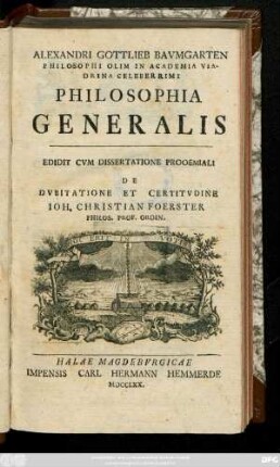 Alexandri Gottlieb Bavmgarten Philosophi Olim In Academia Viadrina Celeberrimi Philosophia Generalis : Edidit Cvm Dissertatione Prooemiali De Dvbitatione Et Certitvdine Ioh. Christian Foerster Philos. Prof. Ordin.