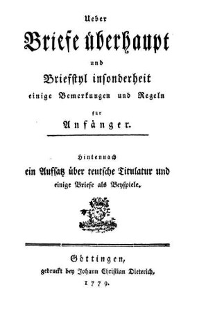 Ueber Briefe überhaupt und Briefstyl insonderheit : einige Bemerkungen und Regeln für Anfänger ; Hintennach ein Aufsatz über teutsche Titulatur und einige Briefe als Beyspiele