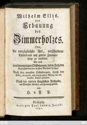 Wilhelm Ellis, von Erbauung des Zimmerholzes Oder, die vorzüglichste Art, verschiedene Ländereyen mit gutem Zimmerholze zu versehen : Wie auch von denenjenigen Obstbäumen, deren Holz den Eigenthümern den meisten Vortheil bringet ; Nach den neuesten Erfindungen, durch den Pflug, die Harke, und durch andere Mittel, die am meisten Beyfal gefunden