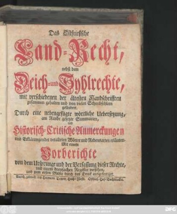 Das Ostfriesische Land-Recht, nebst dem Deich- und Syhlrechte : mit verschiedenen der ältesten Handschrifften zusammen gehalten und von vielen Schreibfehlern gesäubert. Durch eine nebengefügte wörtliche Uebersetzung, am Rande gesetzte Summarien, und Historisch-Critische Anmerckungen und Erklärungen der veralteten Wörter und Redensarten erläutert. Mit einem Vorberichte von dem Ursprunge und der Verfassung dieser Rechte, und einem dreyfachen Register versehen, und zum ersten Mahle durch den Druck ausgefertiget