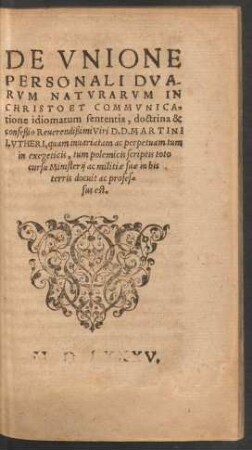 De Unione Personali Duarum Naturarum In Christo Et Communicatione idiomatum sententia, doctrina & confeßio Reverendißimi Viri D. D. Martini Lutheri ...