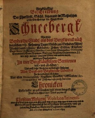 Bergkläufftige Beschreibung der Churfürstl. Sächß. freyen und im Meißnischen Ober-Ertz-Gebürge löbl. Bergk-Stadt Schneebergk : wie solche Beydes die Stadt als das Bergkwerck nach deroselben resp. Ursprung, Lager, Gebürgen, Gründen, Alter, Wachßthumg, Flore, Gebäuden, Zechen, Stollen, Künsten ...