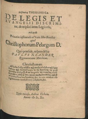 Syzētēsis || THEOLOGICA || DE LEGIS ET || EVANGELII DISCRIMI-||ne, de triplici item Legis vsu,|| ... Priuatim instituenda ad VIII. Idus Sextileis || apud || Christophorum Pelargum D.|| Quo praeside, respondebit || PAVLVS NEANDER || Regiomontanus Marchicus.|| ... ||