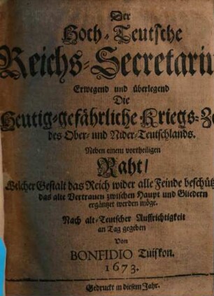 Der Hoch-Teutsche Reichs-Secretarius, Erwegend und überlegend Die Heutig-gefährliche Kriegs-Zeiten des Ober- und Nider-Teutschlands : Neben einem vortheiligen Raht, Welcher Gestalt das Reich wider alle Feinde beschützet, und das alte Vertrauen zwischen Haupt und Gliedern ergäntzet werden möge