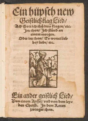 Ein hüpsch new || Geistlich klag Lied/|| Ach Gott ich th°u dirs klagen/ etc.|| Jm thon/ Jch st°und an || einem morgen.|| Oder im thon/ Es wonet lieb || bey liebe/ etc.|| Ein ander geistlich Lied/|| Von einem Apffel/ vnd von dem ley=||den Christi. Jn dem Roten || zwinger thon.||