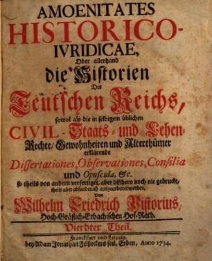 Amoenitates Historico-iuridicae : oder allerhand die Historien des Teutschen Reichs, sowol als die in selbigem übliche Civil,- Staats- und Lehen-Rechte, Gewohnheiten und Alterthümer erklärende Dissertationes, Observationes, Consilia und Opuscula, etc.. 4. 1734