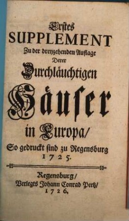 Die Durchläuchtige Häuser in Europa, Das ist: Kurtze Historische und Genealogische Beschreibung Aller Potentaten, Käyser, Könige, Chur- und Fürsten, so jetziger Zeit in Europa herrschen, sammt Deroselben Gemahlinnen, Printzen und Printzessinnen, auch Brüdern, Schwestern, Vätern und Groß-Vätern, dabey Ihre Geburth, Regierung, Vermählung und Residentzen angemercket werden, Suppl. 1. Erstes Supplement Zu der dreyzehenden Auflage Derer Durchläuchtigen Häuser in Europa, So gedruckt sind zu Regensburg 1725.