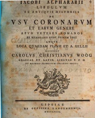 Iacobi Alpharabii Libellvm Ex Antiqvis Historiis De Vsv Coronarvm Et Earvm Genere Apvd Veteres Romanos Ex Membranis Nvnc Primvm Edit Atqve Loca Qvaedam Plinii Et A. Gellii Illvstrat Carolvs Christianvs Woog Graecae Et Latin. Lingvae P. P. O. Et Maioris Principvm Collegii Socivs