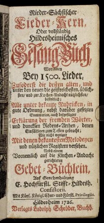 Nieder-Sächsischer Lieder-Kern : Oder vollständig Hildesheimisches Gesang-Buch, Worinnen Bey 1500. Lieder, Zuforderst die besten alten, und unter den neuen die geistreichsten ... befindlich ; Alle unter bekante Rubricken, in gute Ordnung ... gebracht ... Mit ... nützlichen Registern versehen ; Nebst einem ... Gebet-Büchlein