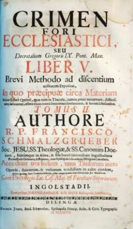Crimen Fori Ecclesiastici, Seu Decretalium Gregorij IX. Pont. Max. Liber V. : Brevi Methodo ad discentium utilitatem Expositus, In quo praecipuae circa Materiam hujus Libri Quinti, quae tum in Theoria, tum in praxi occurunt, difficultates solvuntur ..., 2