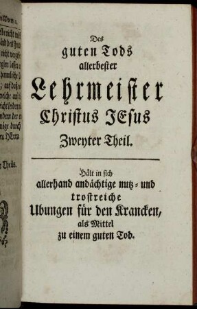 Des guten Tods allerbester Lehrmeister Christus Jesus Zweyter Theil. Hält in sich allerhand andächtige nutz- und trostreiche Ubungen für den Krancken, als Mittel zu einem guten Tod.