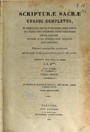 Scripturae sacrae cursus completus, ex commentariis omnium perfectissimis ubique habitis, et a magna parte episcoporum necnon theologorum Europae catholicae, universum ad hoc interrogatorum, designatis, unice conflatus : plurimis annotationibus presbyteris ad docendos levitas pascendosue populos alte positis. 9, In primum et secundum Samuelis, sive Regum, Libros commentarium ...