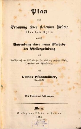 Plan zur Erbauung einer stehenden Brücke über den Rhein mittelst Anwendung einer neuen Methode der Pfeilergründung : mit Rücksicht auf eine Eisenbahn-Verbindung zwischen Mainz, Darmstadt und Aschaffenburg