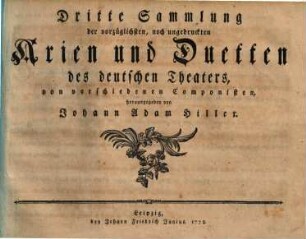 Sammlung der vorzueglichsten, noch ungedruckten Arien und Duetten des deutschen Theaters, von verschiedenen Componisten, herausgegeben von Johann Adam Hiller. 3. 1778. - 47 S.