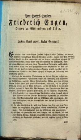Von Gottes Gnaden Friederich Eugen, Herzog zu Wirtemberg und Tek ... Unsern Gruß zuvor, Lieber Getreuer! Es werden, dem ausdrücklichen Innhalt Unserer Landes-Ordnung und mehrerer nachgefolgten General-Rescripte zuwider, täglich viele Bittschriften sowohl bey uns unmittelbar als bey Unsern nachgesezten Herzogl. Collegien eingereicht, welche weder mit dem Rahmen des Concipisten, noch mit einem Rubrum, noch mit einem Oberamtlichen Beyberichte versehen sind ...