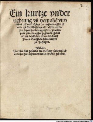 Ein kurtze vnderrichtung vß dem alte[n] vnd nüwe[n] testame[n]t, Das die meß ein opffer ist vnd vß ku[n]tschafft der aller elsten lerern, seit d' zeit har der apostlen, zu allen zeite[n] für ein opffer geglaubt, gehalte[n] vn[d] beschriben ist worde[n]