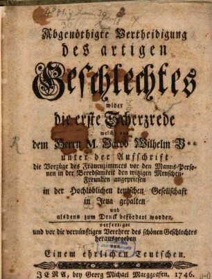 Abgenöthigte Vertheidigung des artigen Geschlechtes wider die erste Scherzrede welche von dem Herrn M. Jacob Wilhelm B** unter der Aufschrift die Vorzüge des Frauenzimmers vor den Manns-Personen in der Beredsamkeit den witzigen Menschen-Freunden angepriesen in der Hochlöblichen teutschen Gesellschaft in Jena gehalten und alsdenn zum Druck befördert worden