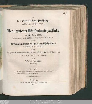 1858: Zu der öffentlichen Prüfung, welche mit den Zöglingen der Realschule I. Ordnung im Waisenhause zu Halle am ... in dem Versammlungssaale des neuen Realschulgebäudes veranstaltet werden soll, werden ... eingeladen