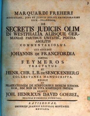 Marquardi Freheri Augustani, Jcti Et Judicii Aulici Archipalatini Vice-Praesidis, De Secretis Judiciis Olim In Westphalia Aliisque Germaniae Partibus Usitatis, Postea Abolitis Commentariolus : Cui Accedit Johannis De Francfordia Contra Feymeros Tractatus Et Henr. Chr. L.B. De Senckenberg Collectanea Manuscripta